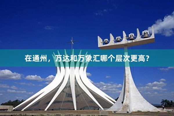 在通州,万达和万象汇哪个层次更高?
