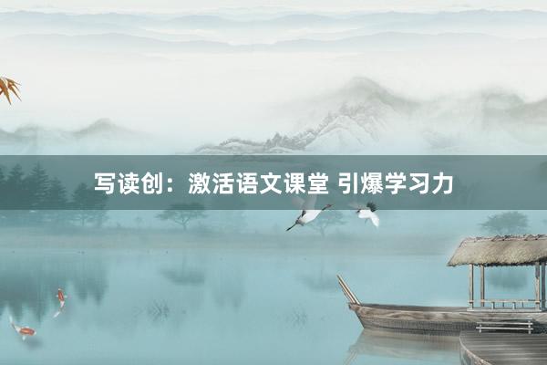 写读创：激活语文课堂 引爆学习力