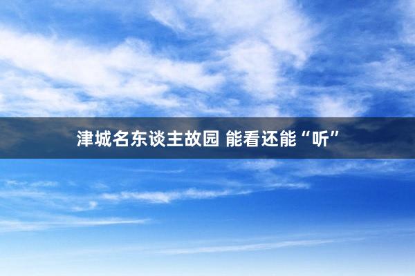 津城名东谈主故园 能看还能“听”