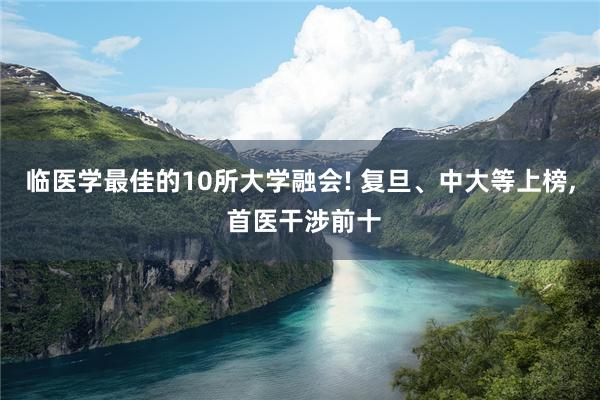 临医学最佳的10所大学融会! 复旦、中大等上榜, 首医干涉前十