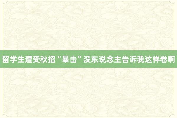 留学生遭受秋招“暴击”没东说念主告诉我这样卷啊