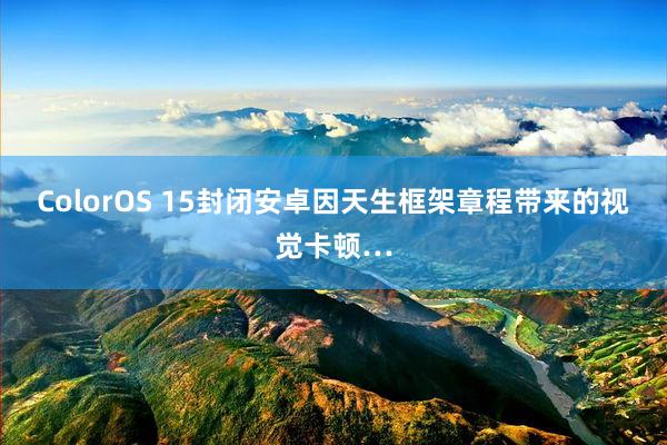 ColorOS 15封闭安卓因天生框架章程带来的视觉卡顿…