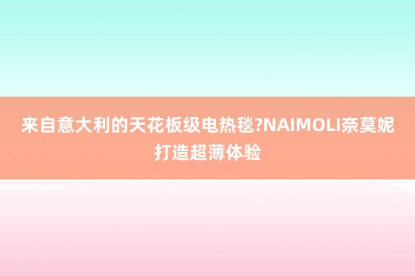 来自意大利的天花板级电热毯?NAIMOLI奈莫妮打造超薄体验