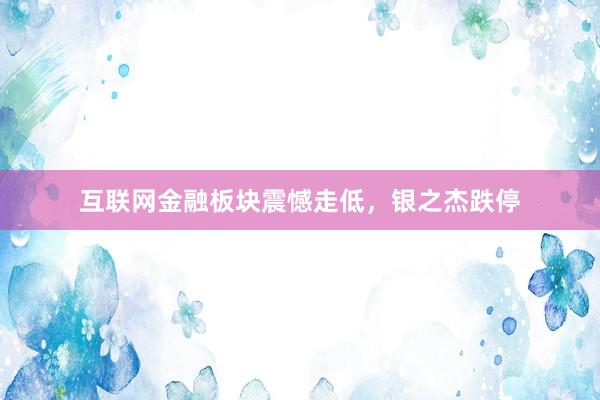 互联网金融板块震憾走低，银之杰跌停