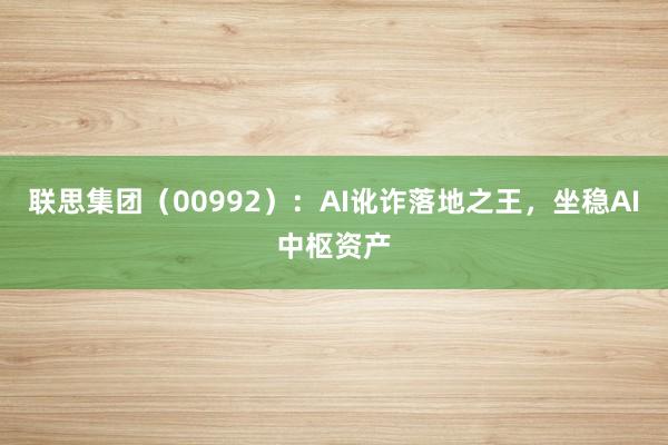 联思集团（00992）：AI讹诈落地之王，坐稳AI中枢资产