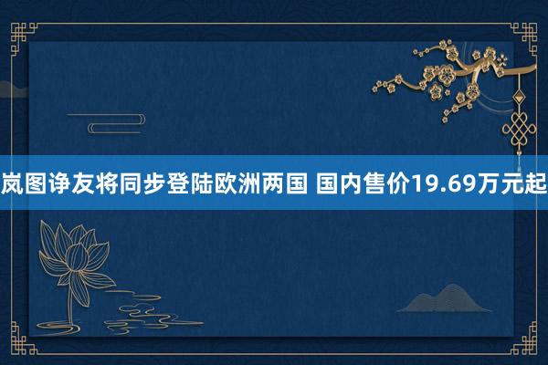 岚图诤友将同步登陆欧洲两国 国内售价19.69万元起