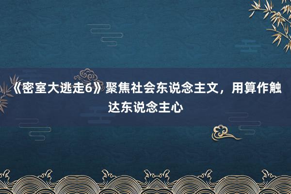 《密室大逃走6》聚焦社会东说念主文，用算作触达东说念主心