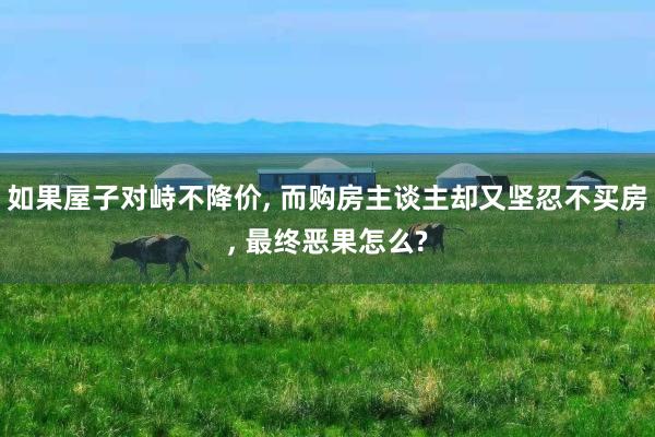 如果屋子对峙不降价, 而购房主谈主却又坚忍不买房, 最终恶果怎么?