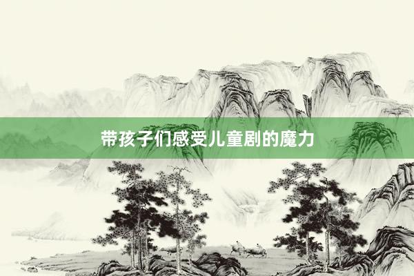 带孩子们感受儿童剧的魔力