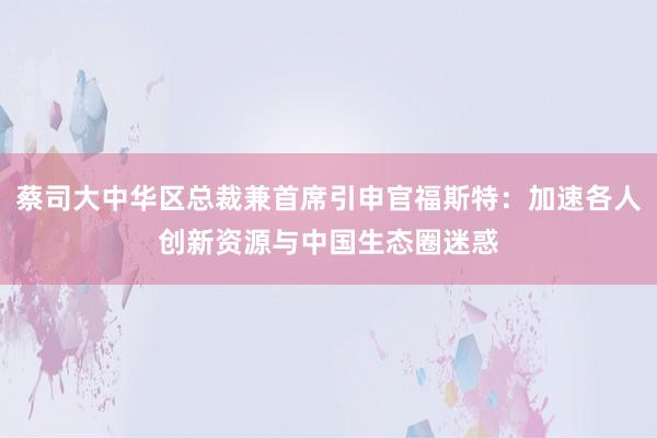 蔡司大中华区总裁兼首席引申官福斯特：加速各人创新资源与中国生态圈迷惑