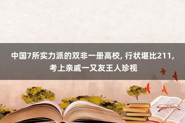 中国7所实力派的双非一册高校, 行状堪比211, 考上亲戚一又友王人珍视