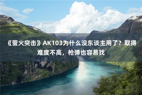 《萤火突击》AK103为什么没东谈主用了？取得难度不高，枪弹也容易找