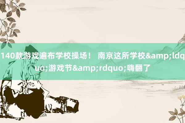 140款游戏遍布学校操场！ 南京这所学校&ldquo;游戏节&rdquo;嗨翻了