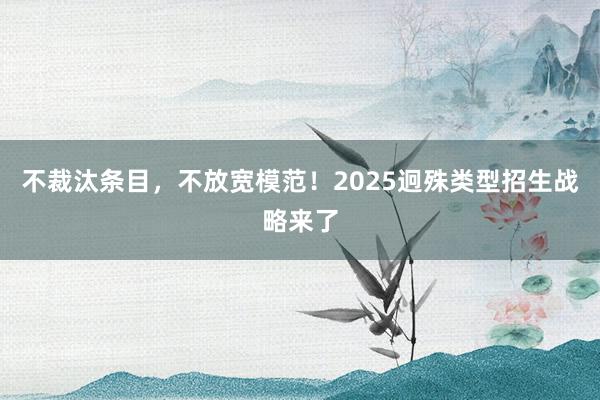 不裁汰条目，不放宽模范！2025迥殊类型招生战略来了