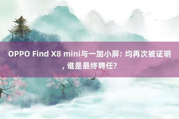 OPPO Find X8 mini与一加小屏: 均再次被证明, 谁是最终聘任?