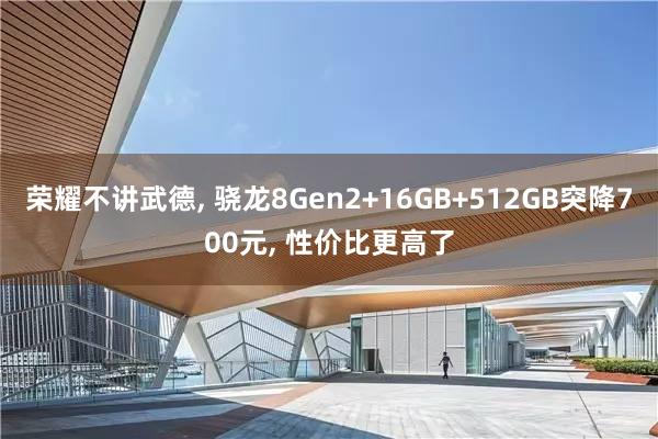 荣耀不讲武德, 骁龙8Gen2+16GB+512GB突降700元, 性价比更高了
