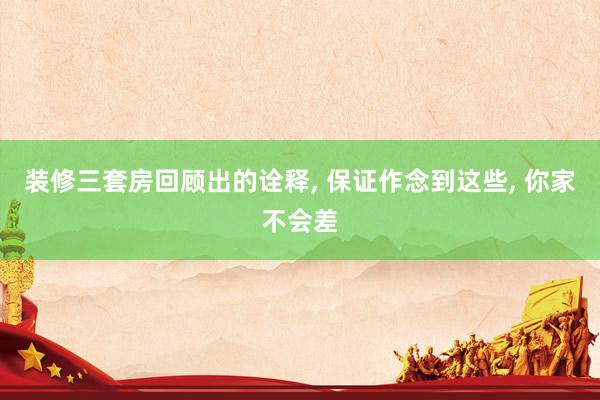 装修三套房回顾出的诠释, 保证作念到这些, 你家不会差