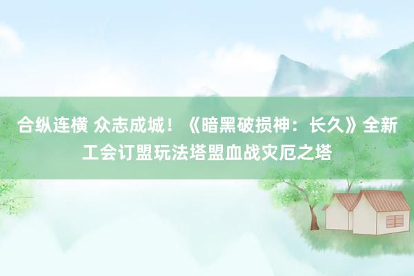 合纵连横 众志成城！《暗黑破损神：长久》全新工会订盟玩法塔盟血战灾厄之塔
