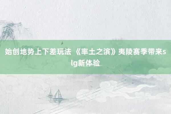 始创地势上下差玩法 《率土之滨》夷陵赛季带来slg新体验