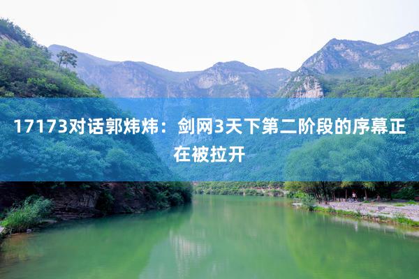 17173对话郭炜炜：剑网3天下第二阶段的序幕正在被拉开