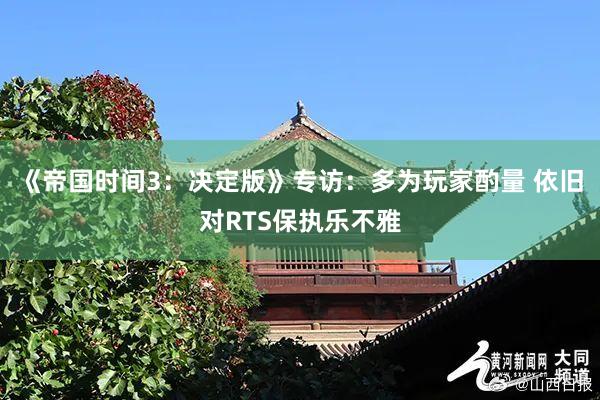 《帝国时间3：决定版》专访：多为玩家酌量 依旧对RTS保执乐不雅