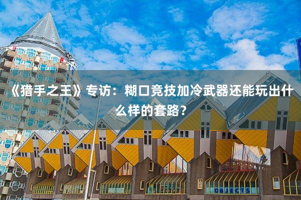 《猎手之王》专访：糊口竞技加冷武器还能玩出什么样的套路？
