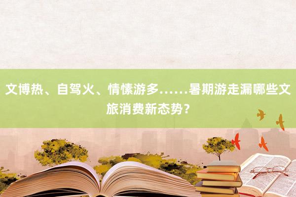文博热、自驾火、情愫游多……暑期游走漏哪些文旅消费新态势？