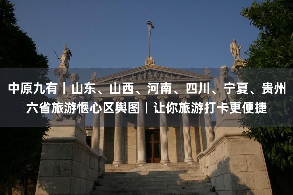 中原九有丨山东、山西、河南、四川、宁夏、贵州六省旅游惬心区舆图丨让你旅游打卡更便捷