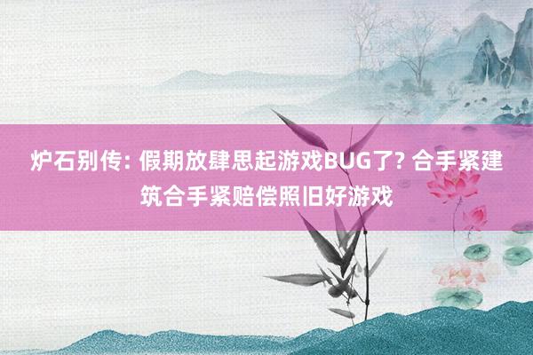 炉石别传: 假期放肆思起游戏BUG了? 合手紧建筑合手紧赔偿照旧好游戏