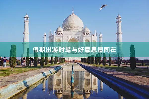 假期出游时髦与好意思景同在