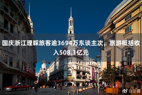 国庆浙江理睬旅客逾3694万东谈主次，旅游概括收入508.1亿元