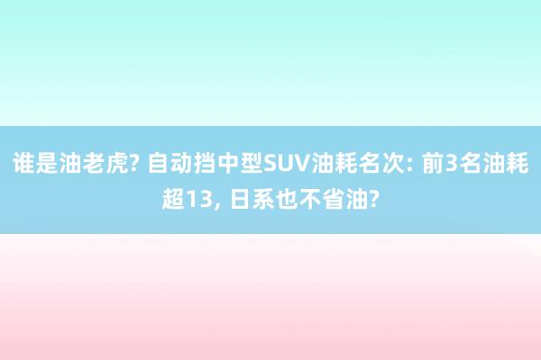 谁是油老虎? 自动挡中型SUV油耗名次: 前3名油耗超13, 日系也不省油?