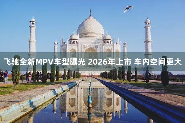 飞驰全新MPV车型曝光 2026年上市 车内空间更大