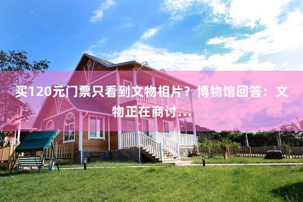 买120元门票只看到文物相片？博物馆回答：文物正在商讨…