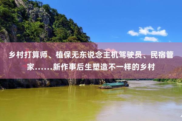 乡村打算师、植保无东说念主机驾驶员、民宿管家……新作事后生塑造不一样的乡村
