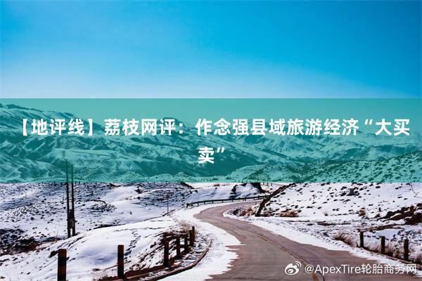 【地评线】荔枝网评：作念强县域旅游经济“大买卖”