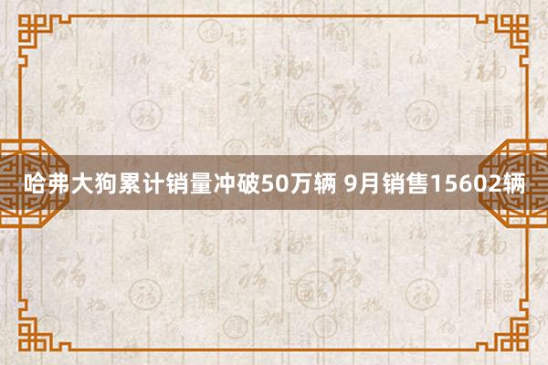 哈弗大狗累计销量冲破50万辆 9月销售15602辆