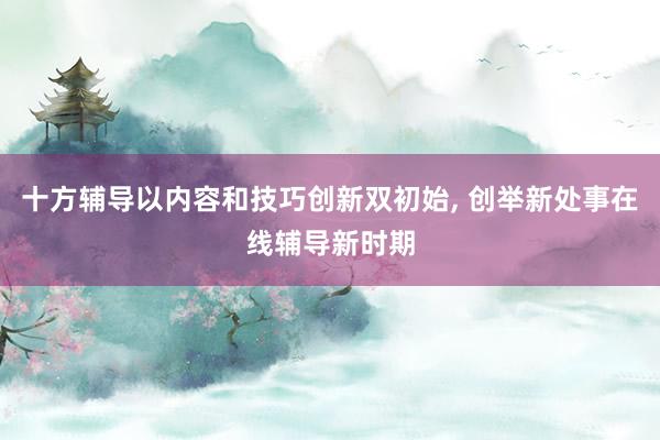 十方辅导以内容和技巧创新双初始, 创举新处事在线辅导新时期