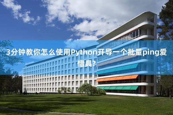 3分钟教你怎么使用Python开导一个批量ping爱惜具?