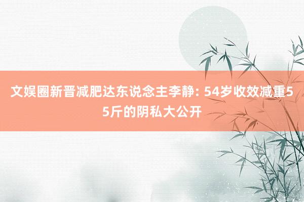 文娱圈新晋减肥达东说念主李静: 54岁收效减重55斤的阴私大公开
