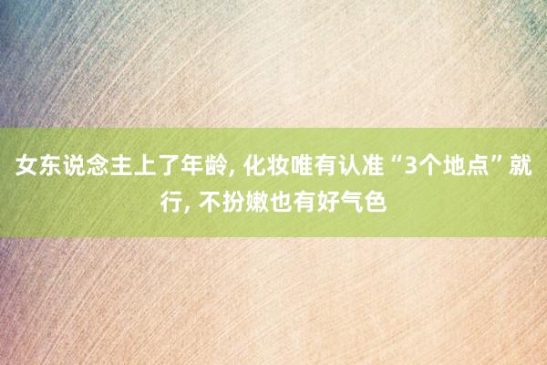 女东说念主上了年龄, 化妆唯有认准“3个地点”就行, 不扮嫩也有好气色