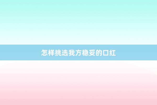 怎样挑选我方稳妥的口红