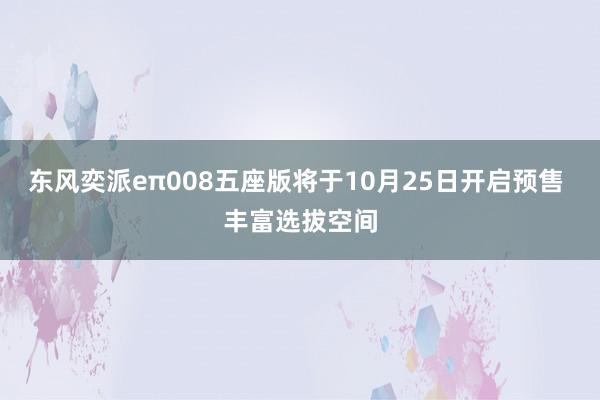 东风奕派eπ008五座版将于10月25日开启预售 丰富选拔空间